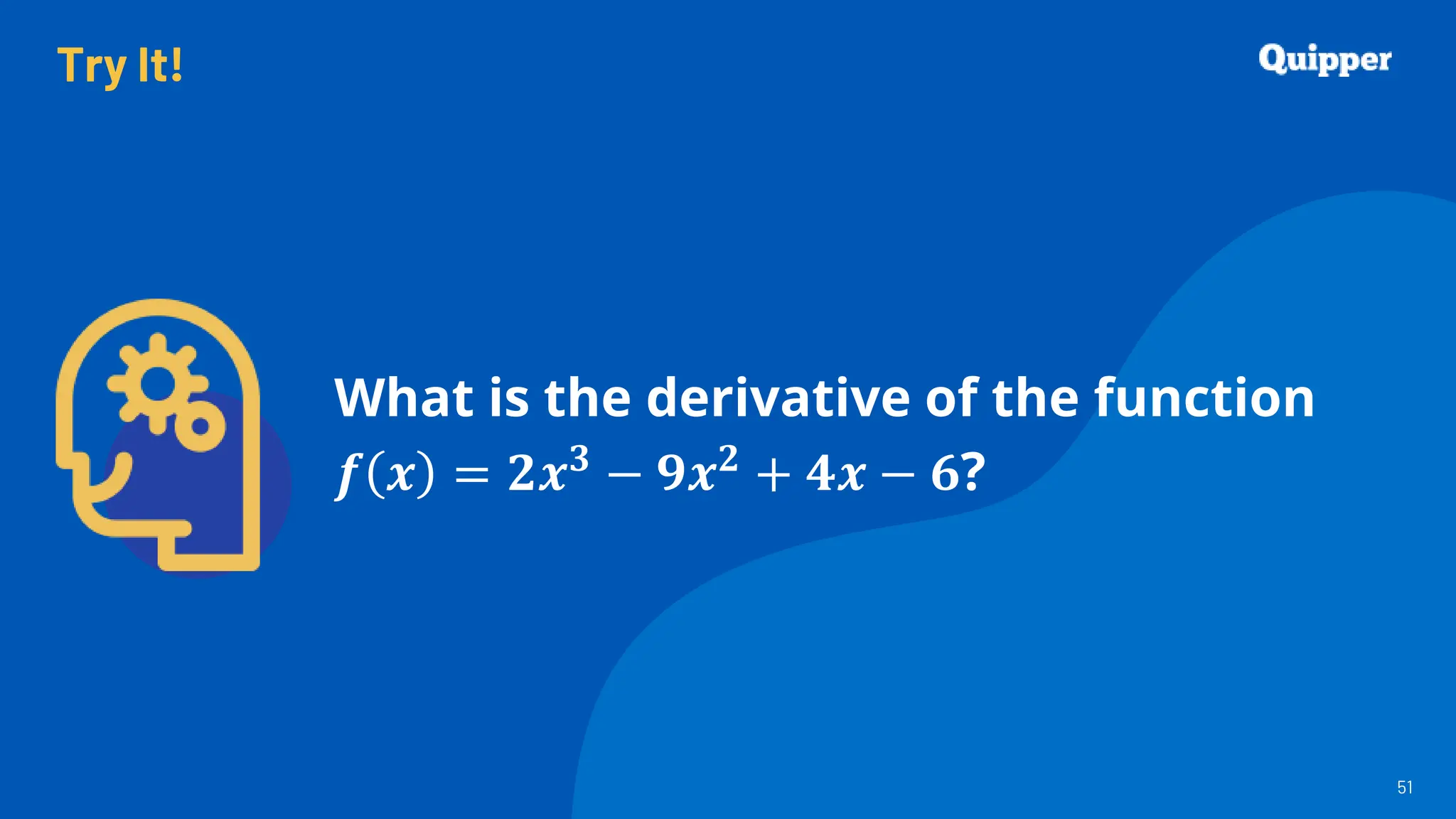 Try It!
51
51
What is the derivative of the function
𝒇 𝒙 = 𝟐𝒙𝟑 − 𝟗𝒙𝟐 + 𝟒𝒙 − 𝟔?
 
