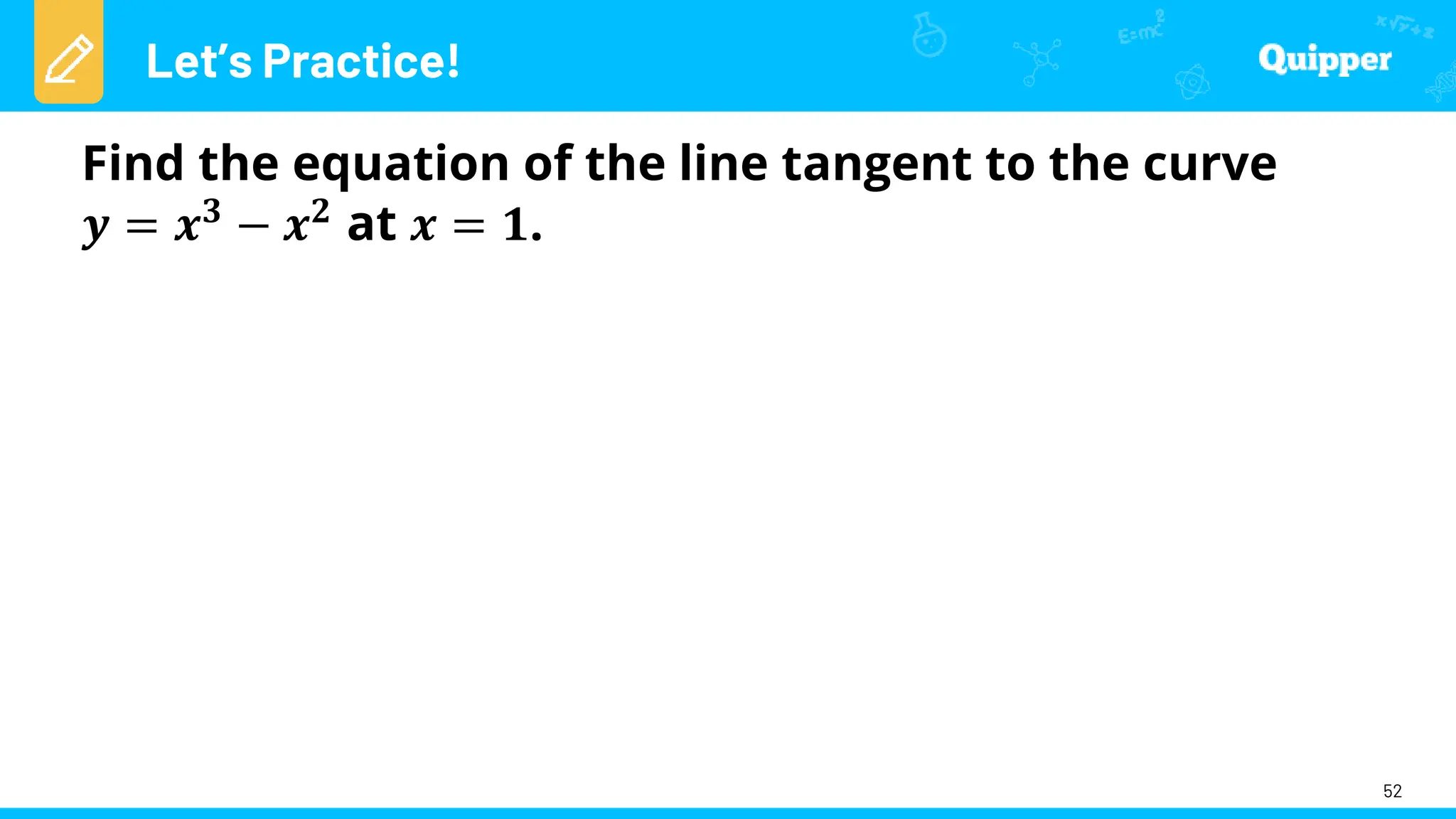Let’s Practice!
52
Find the equation of the line tangent to the curve
𝒚 = 𝒙𝟑 − 𝒙𝟐 at 𝒙 = 𝟏.
 