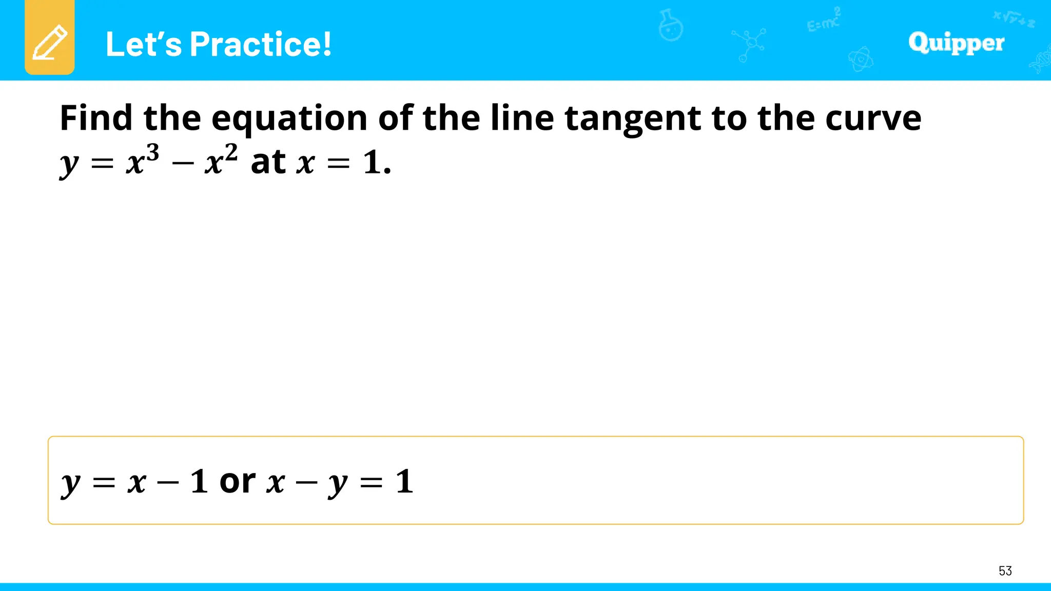 Let’s Practice!
53
Find the equation of the line tangent to the curve
𝒚 = 𝒙𝟑 − 𝒙𝟐 at 𝒙 = 𝟏.
𝒚 = 𝒙 − 𝟏 or 𝒙 − 𝒚 = 𝟏
 