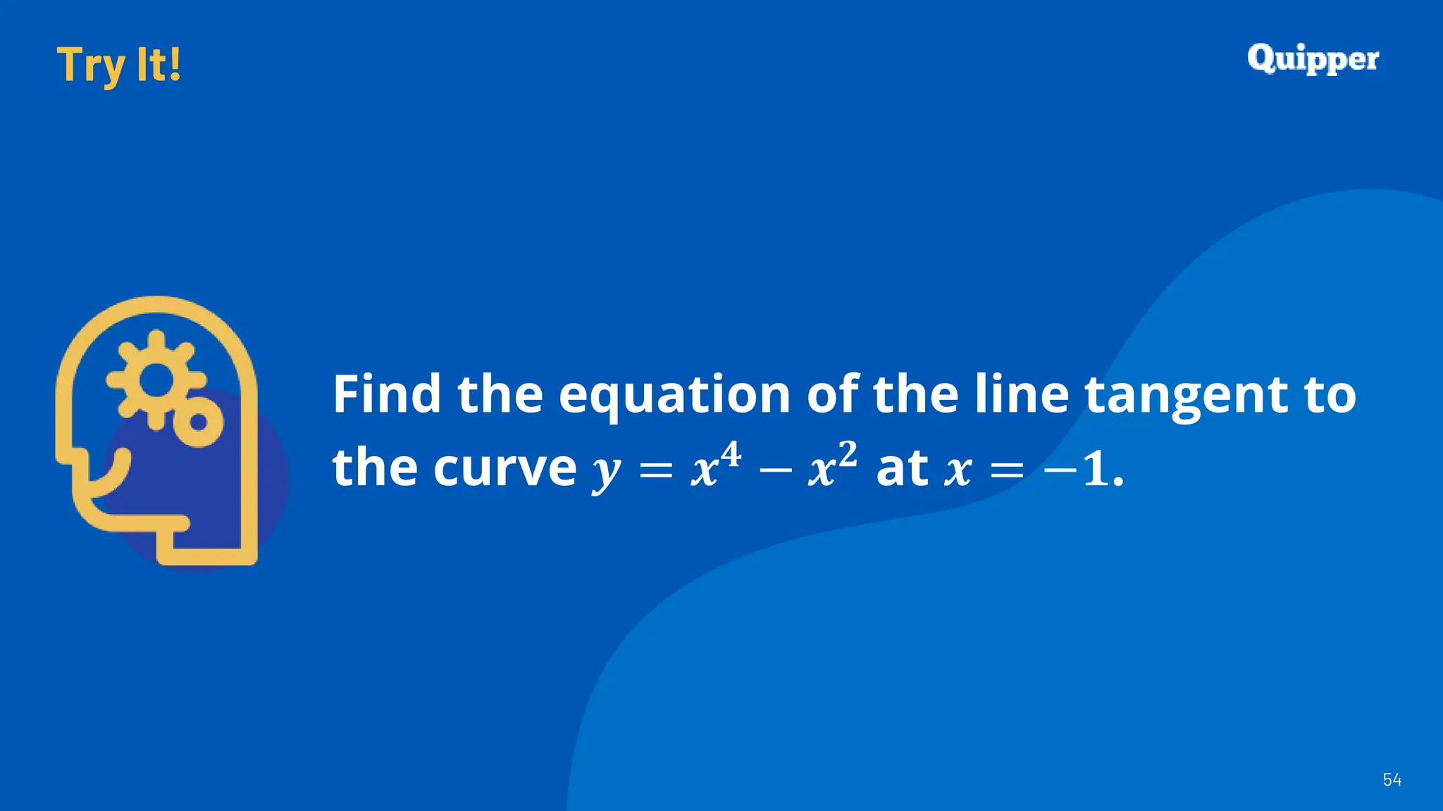 Try It!
54
54
Find the equation of the line tangent to
the curve 𝒚 = 𝒙𝟒 − 𝒙𝟐 at 𝒙 = −𝟏.
 