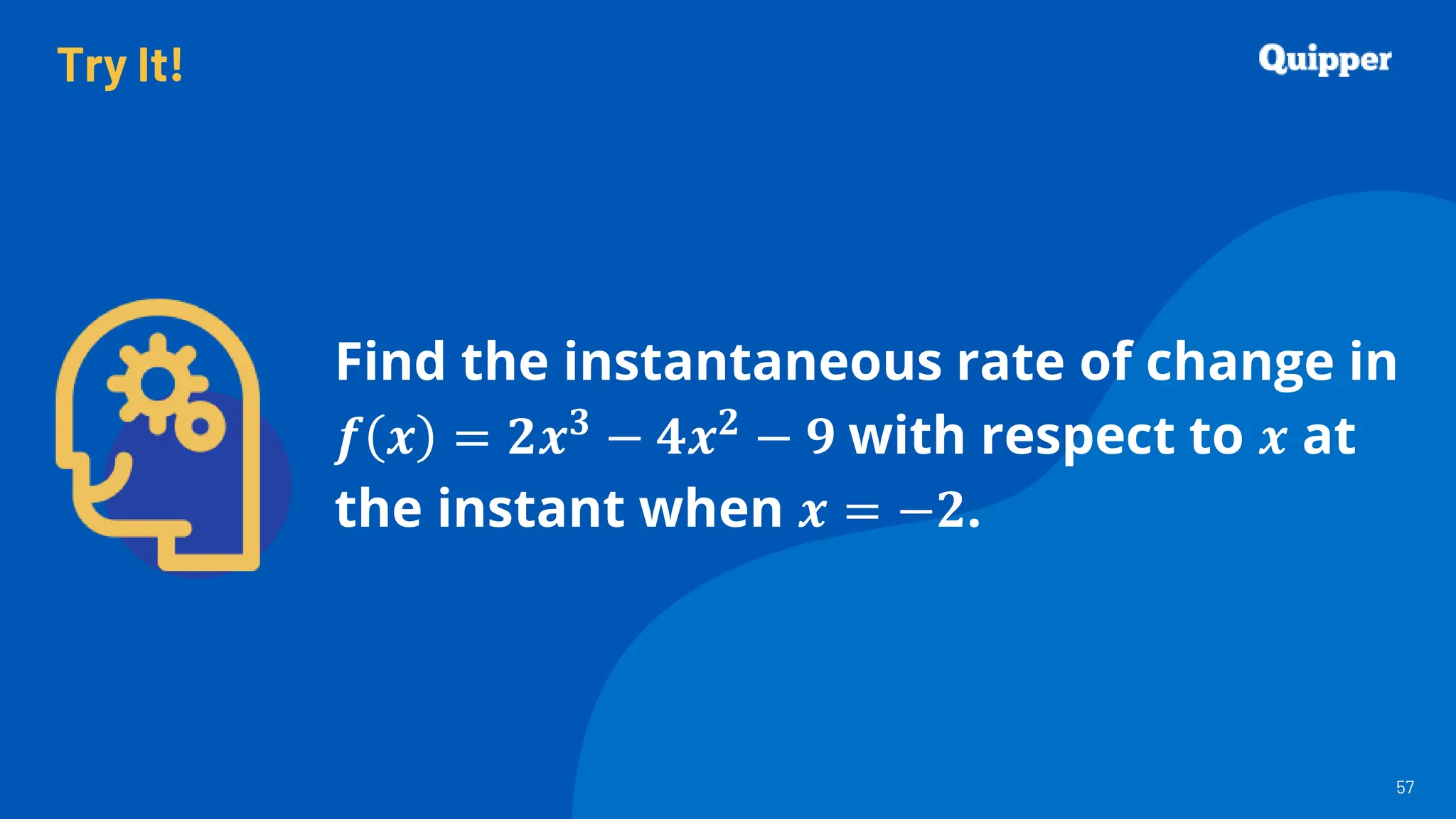 Try It!
57
57
Find the instantaneous rate of change in
𝒇 𝒙 = 𝟐𝒙𝟑
− 𝟒𝒙𝟐
− 𝟗 with respect to 𝒙 at
the instant when 𝒙 = −𝟐.
 