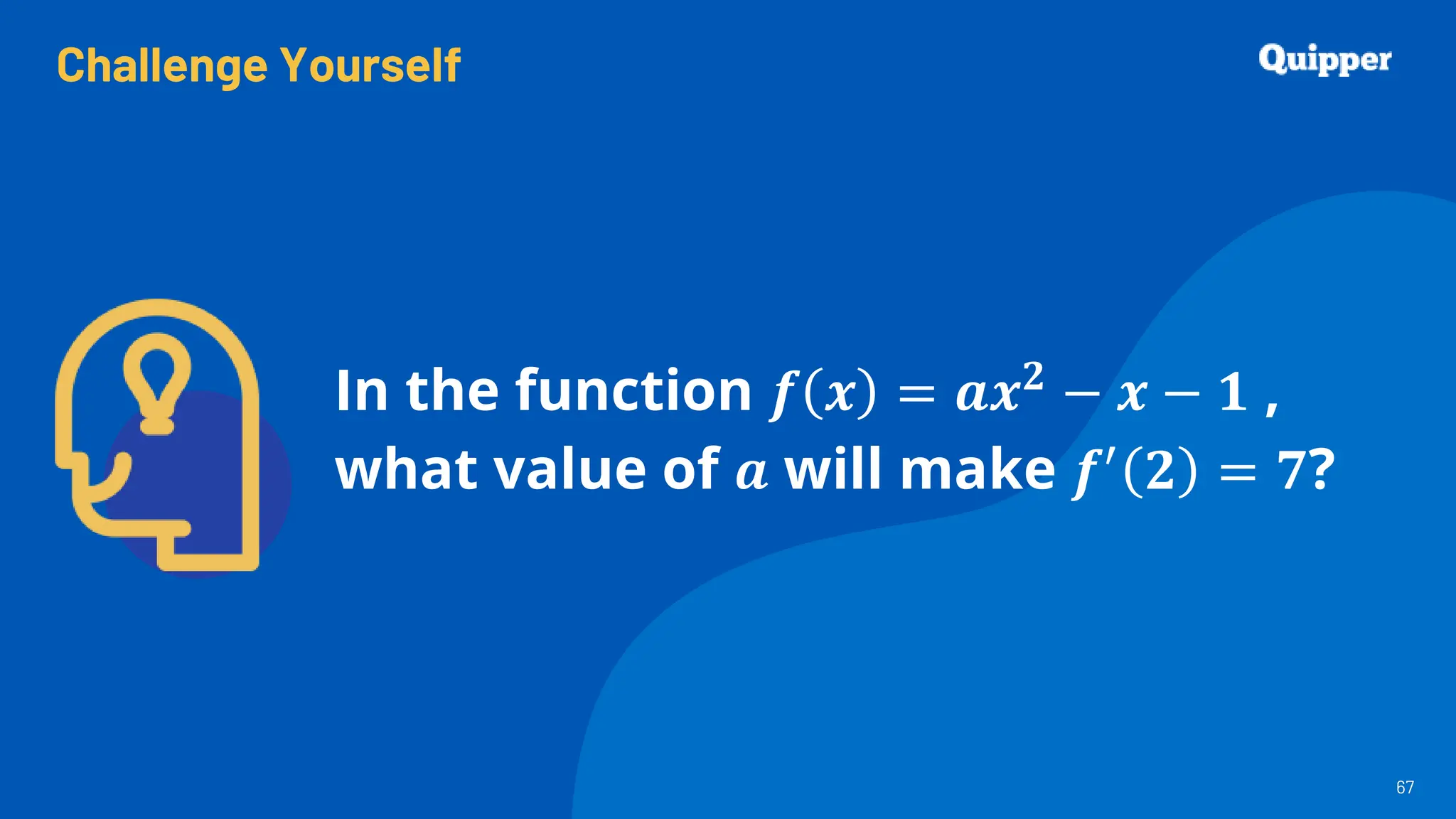 Challenge Yourself
67
67
In the function 𝒇 𝒙 = 𝒂𝒙𝟐
− 𝒙 − 𝟏 ,
what value of 𝒂 will make 𝒇′ 𝟐 = 𝟕?
 