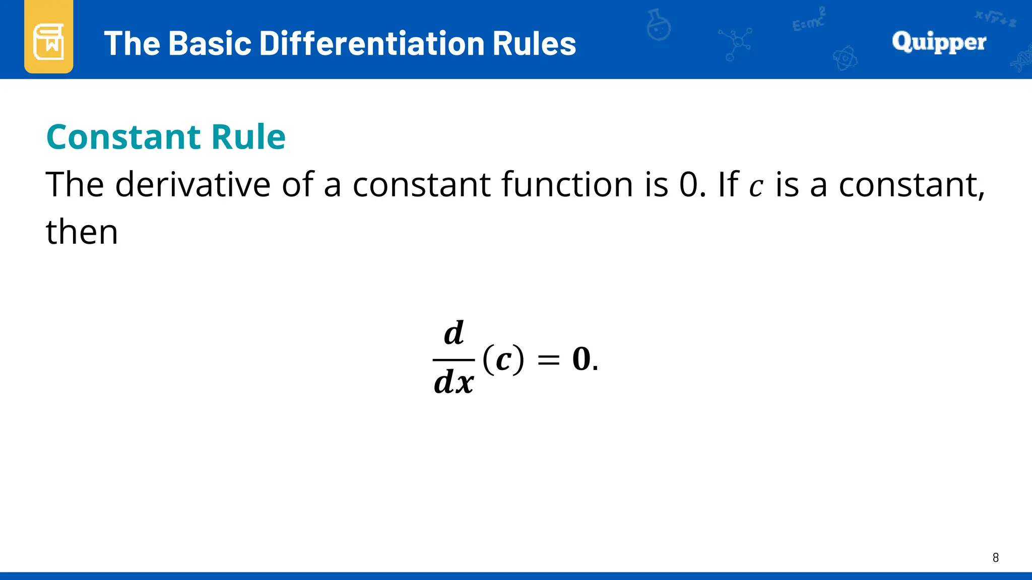 8
Constant Rule
The derivative of a constant function is 0. If 𝑐 is a constant,
then
𝒅
𝒅𝒙
𝒄 = 𝟎.
The Basic Differentiation Rules
 