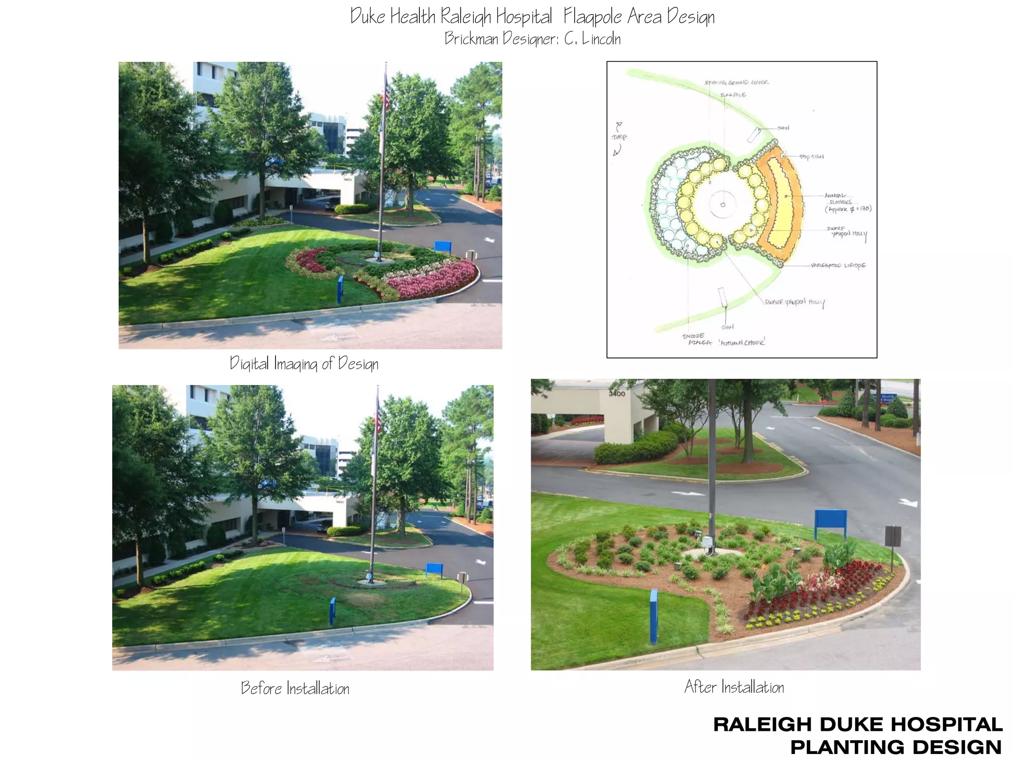 Duke Health Raleigh Hospital Flagpole Area Design
                                   Brickman Designer: C. Lincoln




Digital Imaging of Design




 Before Installation                                               After Installation

                                                                        RALEIGH DUKE HOSPITAL
                                                                              PLANTING DESIGN
 