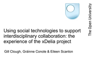 Using social technologies to support interdisciplinary collaboration: the experience of the xDelia project  Gill Clough, Gráinne Conole & Eileen Scanlon 