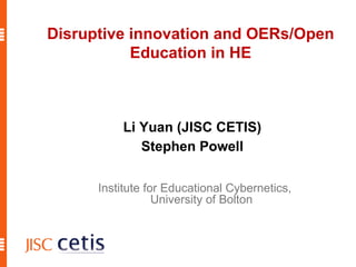 Li Yuan (JISC CETIS) Stephen Powell Disruptive innovation and OERs/Open Education in HE Institute for Educational Cybernetics, University of Bolton 