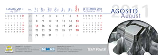 2011


                                                                                                                         Dom
                                                                        Mer
                                                            Mar




                                                                                    Gio
                                                Lun




                                                                                                 Ven
    LUGLIO 2011                                                                                                                        SETTEMBRE 2011




                                                                                                             Sab
                                                                              Wed
                                                      Mon




                                                                                                                               Sun
                                                                                          Thu
                                      Sett.




                                                                  Tue
                                                                                                                                                                   AGOSTO




                                                                                                                   Sat
                                                                                                       Fri
      July 2011                       Week
                                                                                                                                       September 2011
L M M G V S D
m t w t f s s
                                       31          1          2          3           4             5          6           7            L M M G V S D
                                                                                                                                       m t w t f s s
                                                                                                                                                                     August
                                       32          8          9          10         11            12         13          14
27 28 29 30        1    2    3                                                                                                         29 30 31    1   2   3   4
4    5   6   7     8    9   10                                                                                                         5   6   7   8   9   10 11
11 12 13 14 15 16 17
                                       33        15          16          17         18            19         20          21            12 13 14 15 16 17 18
18 19 20 21 22 23 24                                                                                                                   19 20 21 22 23 24 25
25 26 27 28 29 30 31
                                       34         22         23          24         25            26         27          28            26 27 28 29 30      1   2

                                       35         29         30          31          1             2          3           4


                 Alumat S.r.l. via Lisbona, 9                                             Almax Mori via Matteotti, 13
                 24040 Ciserano (BG) ITALY                                                38065 Mori (TN) ITALY
                 tel. +39.035.872132 - fax +39.035.872245
                 info@alumat.it - www.alumat.it
                                                                                          tel. +39.0464.916600 - fax +39.0464.910392
                                                                                          info@almax-mori.it - www.almax-mori.it
                                                                                                                                               TEAM POWER
 