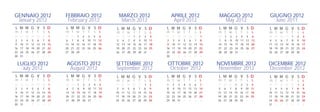 GENNAIO 2012                     FEBBRAIO 2012                 MARZO 2012                       APRILE 2012                 MAGGIO 2012                GIUGNO 2012
 January 2012                     February 2012                 March 2012                       April 2012                   May 2012                   June 2011
L M M G V S D                    L M M G V S D            L M M G V S D                   L M M G V S D                     L M M G V S D              L M M G V S D
m t w t f s s                    m t w t f s s            m t w t f s s                   m t w t f s s                     m t w t f s s              m t w t f s s
26   27   28   29   30   31 1    30   31 1 2 3 4 5        27    28   29 1 2 3 4           26    27   28   29   30   31 1    30 1 2 3 4 5 6             28   29   30   31 1 2 3
 2    3    4    5   6     7 8     6    7 8 9 10 11 12      5     6    7 8 9 10 11           2    3    4    5    6    7 8    7 8 9 10 11 12 13           4    5    6    7 8 9 10
 9   10   11   12   13   14 15   13   14 15 16 17 18 19   12    13   14 15 16 17 18        9    10   11   12   13   14 15   14 15 16 17 18 19 20       11   12   13   14 15 16 17
16   17   18   19   20   21 22   20   21 22 23 24 25 26   19    20   21 22 23 24 25        16   17   18   19   20   21 22   21 22 23 24 25 26 27       18   19   20   21 22 23 24
23   24   25   26   27   28 29   27   28 29 1 2 3 4       26    27   28 29 30 31 1         23   24   25   26   27   28 29   28 29 30 31 1 2 3          25   26   27   28 29 30 1
30   31    1    2    3    4 5                                                              30    1    2    3    4    5 6

 LUGLIO 2012                     AGOSTO 2012              SETTEMBRE 2012                   OTTOBRE 2012                     NOVEMBRE 2012              DICEMBRE 2012
   July 2012                      August 2012             September 2012                    October 2012                    November 2012              December 2012
L M M G V S D                    L M M G V S D            L M M G V S D                   L M M G V S D                     L M M G V S D              L M M G V S D
m t w t f s s                    m t w t f s s            m t w t f s s                   m t w t f s s                     m t w t f s s              m t w t f s s
25   26   27   28   29   30 1    30   31 1 2 3 4 5        27   28    29   30   31 1 2      1 2 3 4 5 6 7                    29   30   31 1 2 3 4       26   27   28   29   30 1 2
 2    3    4    5    6    7 8     6    7 8 9 10 11 12      3    4     5    6    7 8 9      8 9 10 11 12 13 14                5   6    7 8 9 10 11       3    4    5   6    7 8 9
 9   10   11   12   13   14 15   13   14 15 16 17 18 19   10   11    12   13   14 15 16   15 16 17 18 19 20 21              12   13   14 15 16 17 18   10   11   12   13   14 15 16
16   17   18   19   20   21 22   20   21 22 23 24 25 26   17   18    19   20   21 22 23   22 23 24 25 26 27 28              19   20   21 22 23 24 25   17   18   19   20   21 22 23
23   24   25   26   27   28 29   27   28 29 30 31 1 2     24   25    26   27   28 29 30   29 30 31 1 2 3 4                  26   27   28 29 30 1 2     24   25   26   27   28 29 30
30   31    1    2    3    4 5                                                                                                                          31    1    2    3    4 5 6
 