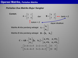 Perkalian Dua Matriks Bujur Sangkar
Operasi Matriks, Perkalian Matriks






=
43
12
A 





=
35
24
Bdan
Contoh:
dapat dikalikan
kolom = 2
baris = 2
Matriks A kita pandang sebagai 





=
2
1
a
a
A
Matriks B kita pandang sebagai [ ]21 bbB =
[ ]






=





×+××+×
×+××+×
=






••
••
=





==
1832
713
34235443
31225142
2212
2111
21
2
1
baba
baba
bb
a
a
ABC
 