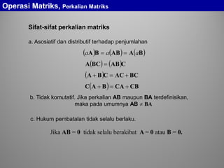 ( ) ( ) ( )BAABBA aaa ==
( ) ( )CABBCA =
( ) BCACCBA +=+
( ) CBCABAC +=+
Sifat-sifat perkalian matriks
b. Tidak komutatif. Jika perkalian AB maupun BA terdefinisikan,
maka pada umumnya AB ≠ BA
a. Asosiatif dan distributif terhadap penjumlahan
Jika AB = 0 tidak selalu berakibat A = 0 atau B = 0.
c. Hukum pembatalan tidak selalu berlaku.
Operasi Matriks, Perkalian Matriks
 