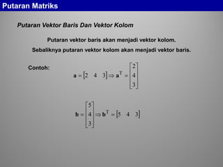 Putaran Vektor Baris Dan Vektor Kolom
Putaran Matriks
Putaran vektor baris akan menjadi vektor kolom.
Sebaliknya putaran vektor kolom akan menjadi vektor baris.
[ ]










=⇒=
3
4
2
342 T
aa
[ ]345
3
4
5
T
=⇒










= bb
Contoh:
 