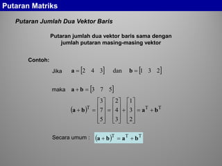 Putaran Jumlah Dua Vektor Baris
Putaran Matriks
Putaran jumlah dua vektor baris sama dengan
jumlah putaran masing-masing vektor
[ ] [ ]231dan342 == ba
[ ]573=+ ba
( ) TTT
2
3
1
3
4
2
5
7
3
baba +=










+










=










=+
( ) TTT
baba +=+
Jika
maka
Secara umum :
Contoh:
 