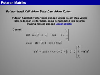 Putaran Hasil Kali Vektor Baris Dan Vektor Kolom
Putaran Matriks
Putaran hasil kali vektor baris dengan vektor kolom atau vektor
kolom dengan vektor baris, sama dengan hasil kali putaran
masing-masing dengan urutan dibalik
[ ]










==
2
3
1
dan342 ba
[ ]233412 ×+×+×=ab
Jika
maka
Contoh:
[ ] [ ] TTT
3
4
2
231233412 abab =










=×+×+×=
 