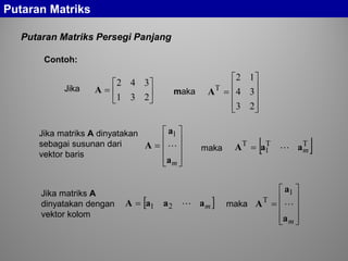 Putaran Matriks
Contoh:
Putaran Matriks Persegi Panjang






=
231
342
A










=
23
34
12
T
AJika maka










=
ma
a
A 
1
[ ]TT
1
T
maaA =
Jika matriks A dinyatakan
sebagai susunan dari
vektor baris
maka
[ ]maaaA 21=
Jika matriks A
dinyatakan dengan
vektor kolom 









=
ma
a
A 
1
T
maka
 