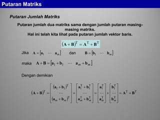 Putaran Matriks
Putaran Jumlah Matriks
Putaran jumlah dua matriks sama dengan jumlah putaran masing-
masing matriks.
Hal ini telah kita lihat pada putaran jumlah vektor baris.
( ) TTT
BABA +=+
[ ]maaA 1= [ ]mbbB 1=
[ ]mm babaBA ++=+ 11
Jika
Dengan demikian
dan
maka
( )
( )
( )
TT
T
T
1
T
T
1
TT
T
1
T
1
T
T
11
T
BA
b
b
a
a
ba
ba
ba
ba
BA +=












+












=












+
+
=












+
+
=+
mmmmmm

 