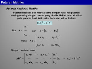 Putaran Hasil Kali Matriks
Putaran hasilkali dua matriks sama dengan hasil kali putaran
masing-masing dengan urutan yang dibalik. Hal ini telah kita lihat
pada putaran hasil kali vektor baris dan vektor kolom.
( ) TTT
ABAB =










=
ma
a
A 
1
[ ]nbbB 1=










••
••
=
nmnm
n
baba
baba
AB


 111
Jika dan
maka
[ ] TT
1
1111
T
ABaa
b
b
baba
baba
AB =










=










••
••
= m
nnmnm
n




Dengan demikian maka
Putaran Matriks
 