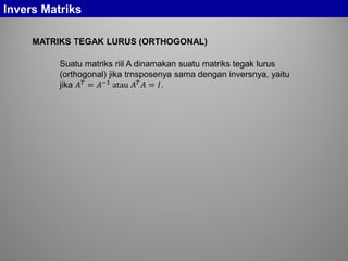 Invers Matriks
MATRIKS TEGAK LURUS (ORTHOGONAL)
Suatu matriks riil A dinamakan suatu matriks tegak lurus
(orthogonal) jika trnsposenya sama dengan inversnya, yaitu
jika 𝐴 𝑇
= 𝐴−1
atau 𝐴 𝑇
𝐴 = 𝐼.
 