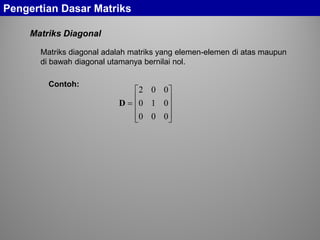 Matriks Diagonal
Pengertian Dasar Matriks
Matriks diagonal adalah matriks yang elemen-elemen di atas maupun
di bawah diagonal utamanya bernilai nol.
Contoh:










=
000
010
002
D
 