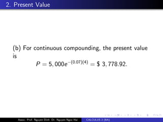 2. Present Value
(b) For continuous compounding, the present value
is
P = 5, 000e−(0.07)(4)
= $ 3, 778.92.
Assoc. Prof. Nguyen Dinh Dr. Nguyen Ngoc Hai CALCULUS 2 (BA)
 