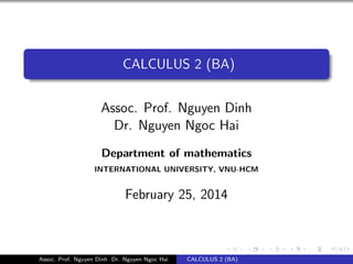 CALCULUS 2 (BA)
Assoc. Prof. Nguyen Dinh
Dr. Nguyen Ngoc Hai
Department of mathematics
INTERNATIONAL UNIVERSITY, VNU-HCM
February 25, 2014
Assoc. Prof. Nguyen Dinh Dr. Nguyen Ngoc Hai CALCULUS 2 (BA)
 
