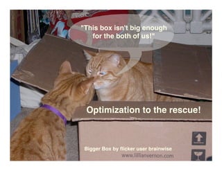 This box isn't big enough
   for the both of us!




 Optimization to the rescue!



 Bigger Box by ﬂicker user brainwise
 