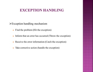 Exception handling mechanism
● Find the problem (Hit the exception)
● Inform that an error has occurred (Throw the exception)
● Receive the error information (Catch the exception)
● Take corrective action (handle the exception)
 