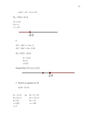 13
s) 01248 23
<+−− xxx
( ) ( ) 01212
2
<+− xx
21
12
012
−<
−<
<+
x
x
x
t)
02112012
2112012
23
23
≥−+−
+−≥−
xxx
xxx
( ) ( ) 02312
2
≥−− xx
32
23
023
≥
≥
≥−
x
x
x
Solução Final: }2/1{),3/2[ ∪+∞
2. Resolva as equações em IR
a) 1235 =−x
3
515
155
3125
ou1235
=
=
=
+=
=−
x
x
x
x
x
59
95
3125
1235
−=
−=
+−=
−=−
x
x
x
x
 