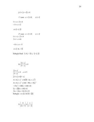 20
j) 421 <+< x
1° caso: 02 ≥+x 2−≥x
21
421
<<−
<+<
x
x
( )2,1−∈x
2° caso: 02 <+x 2−<x
63
421
<−<
<−−<
x
x
36 −<<− x
( )3,6 −−∈x
Solução final: ( )3,6 −− ∪ ( )2,1−
k) 4
3
2
>
−
+
x
x
( )
( )( ) 01432
014010015
169614444
691644
342
3,4
3
2
2
22
22
<−−
>−+−
+−>++
+−>++
−>+
≠>
−
+
xx
xx
xxxx
xxxx
xx
x
x
x
0)3/14)(2(3 <−− xx
Solução: ( ) { }3314,2 −∈x
l)
2
1
12
5
−
≥
− xx
 