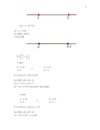 5
g) 021 2
≥−− xx
( )( )
[ ]21,1
0121
012 2
−∈
≤−+
≤−+
x
xx
xx
h)
x
x
x
x
+
<
−
+
32
1
1° caso:
2
02
<
>−
x
x
e
3
03
−>
>+
x
x
( ) ( ) ( )2,3,32, −=∞+−∩∞−
( )( ) ( )
satisfazquexexistenãoxx
xxxxx
xxxx
⇒<++
−<+++
−<++
0322
233
231
2
22
2° caso:
2
02
<
>−
x
x
e
3
03
−<
<+
x
x
( ) ( ) ( )3,3,2, −∞−=−∞−∩∞−
( )( ) ( )
IRxxx
xxxx
∈⇒>++
−>++
0322
231
2
 
