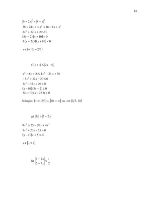 18
( )( )
( )( ) 010323
01023
020323
81642436
426
2
22
22
<++
<++
<++
+−<++
−<+
xx
xx
xx
xxxx
xx
( )32,10 −−∈x
f) 624 −≤+ xx
( )( ) 02310
020323
020323
36244168
2
2
22
≥−−
≥+−
≤−+−
+−≤++
xx
xx
xx
xxxx
0)3/2)(10(3 ≥−− xx
Solução: ( ] [ ]∞+∪∞− ,1032, ou ( )10,32∉x
g) xx 253 −>
( )( ) 051
025205
420259
2
22
>+−
>−+
+−>
xx
xx
xxx
[ ]1,5−∉x
h)
2
1
35
27
≤
+
−
x
x
 