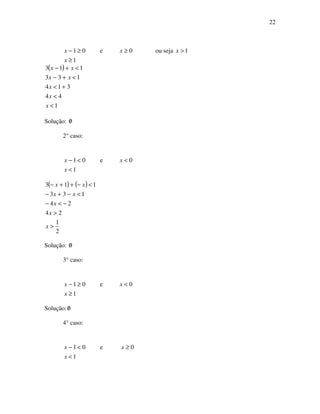 22
1
01
≥
≥−
x
x e 0≥x ou seja 1>x
( )
1
44
314
133
113
<
<
+<
<+−
<+−
x
x
x
xx
xx
Solução: 0/
2° caso:
1
01
<
<−
x
x e 0<x
( ) ( )
2
1
24
24
133
113
>
>
−<−
<−+−
<−++−
x
x
x
xx
xx
Solução: 0/
3° caso:
1
01
≥
≥−
x
x e 0<x
Solução:0/
4° caso:
1
01
<
<−
x
x e 0≥x
 