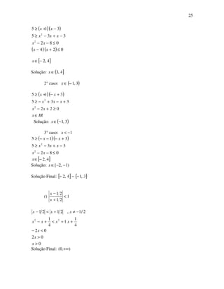 25
( )( )
( )( ) 024
082
335
315
2
2
≤+−
≤−−
−+−≥
−+≥
xx
xx
xxx
xx
[ ]4,2−∈x
Solução: ( ]4,3∈x
2° caso: ∈x ( )3,1−
( )( )
IRx
xx
xxx
xx
∈
≥+−
+−+−≥
+−+≥
022
335
315
2
2
Solução: ( )3,1−∈x
3° caso: 1−<x
( )( )
082
335
315
2
2
≤−−
−+−≥
+−−−≥
xx
xxx
xx
[ ]4,2−∈x
Solução: )1,2[ −−∈x
Solução Final: [ ] { }3,14,2 −−−
r) 1
21
21
<
+
−
x
x
0
02
02
4
1
1
4
1
2/1,2121
22
>
>
<−
++<+−
−≠+<−
x
x
x
xxxx
xxx
Solução Final: ),0( +∞
 