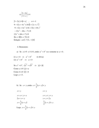 26
s) 4
1
23
≤
+
−
x
x
( )
( )( ) 07216
074412
074412
1632164129
21164129
1,1423
2
2
22
22
≥++
≥++
≤−−−
++≤+−
++≤+−
−≠+≤−
xx
xx
xx
xxxx
xxxx
xxx
Solução: ( )61,27 −−∉x
4. Demonstre:
a) Se 0≥a e 0≥b , então 22
ba = se e somente se ba = .
(i) 22
baba =⇒= (é obvia)
(ii) baba =⇒= 22
Se 22
ba = , baba =⇒= 22
Como 0≥a aa =
Como 0≥b bb =
Logo ba = .
b) Se yx < ,então ( ) yyxx <+<
2
1
yx < yx <
( )yxx
yxx
xyxx
+<
+<
+<+
2
1
2
( ) yyx
yyx
yyyx
<+
<+
+<+
2
1
2
Logo, ( ) yyxx <+<
2
1
 