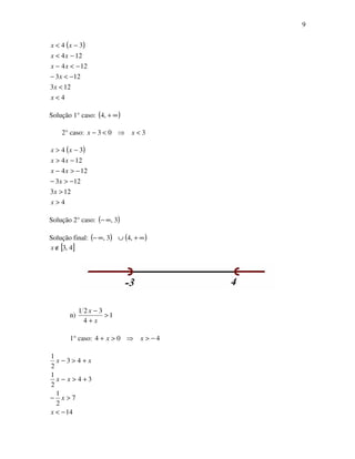 9
( )
4
123
123
124
124
34
<
<
−<−
−<−
−<
−<
x
x
x
xx
xx
xx
Solução 1° caso: ( )∞+,4
2° caso: 303 <⇒<− xx
( )
4
123
123
124
124
34
>
>
−>−
−>−
−>
−>
x
x
x
xx
xx
xx
Solução 2° caso: ( )3,∞−
Solução final: ( ) ( )∞+∪∞− ,43,
[ ]4,3∉x
n) 1
4
321
>
+
−
x
x
1° caso: 404 −>⇒>+ xx
14
7
2
1
34
2
1
43
2
1
−<
>−
+>−
+>−
x
x
xx
xx
 