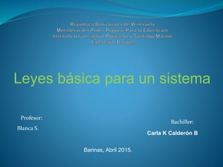 Leyes básica para un sistema
Profesor:
Blanca S.
Bachiller:
Carla K Calderón B
Barinas, Abril 2015.
 