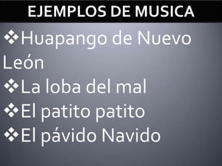 EJEMPLOS DE MUSICA
Huapango de Nuevo
León
La loba del mal
El patito patito
El pávido Navido
 