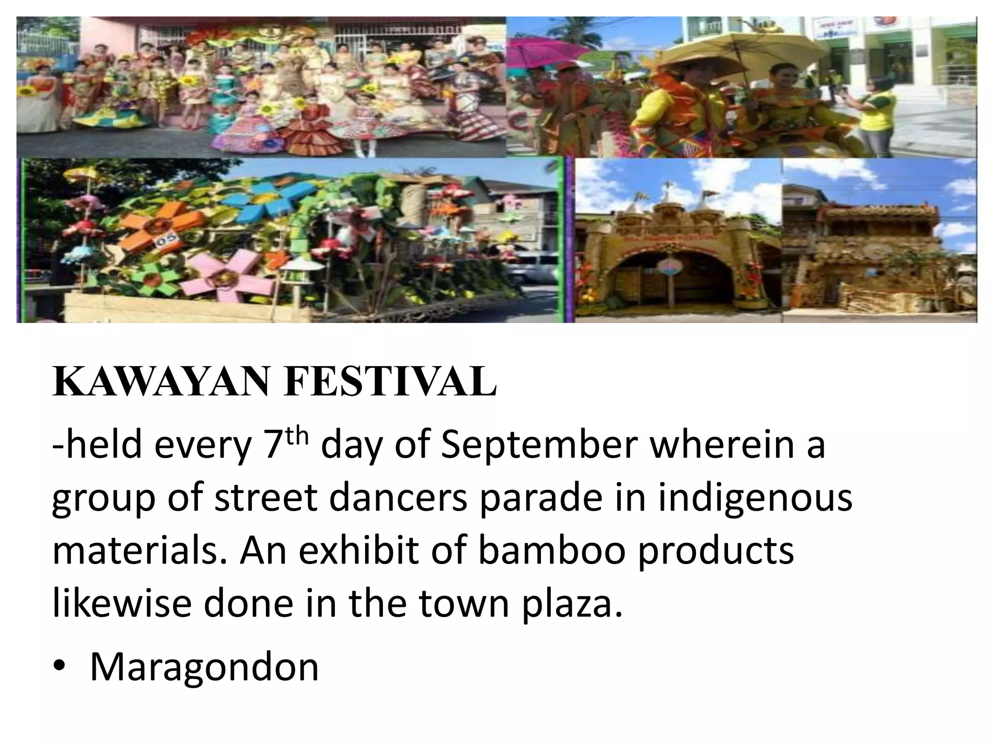 KAWAYAN FESTIVAL
-held every 7th day of September wherein a
group of street dancers parade in indigenous
materials. An exhibit of bamboo products
likewise done in the town plaza.
• Maragondon
 