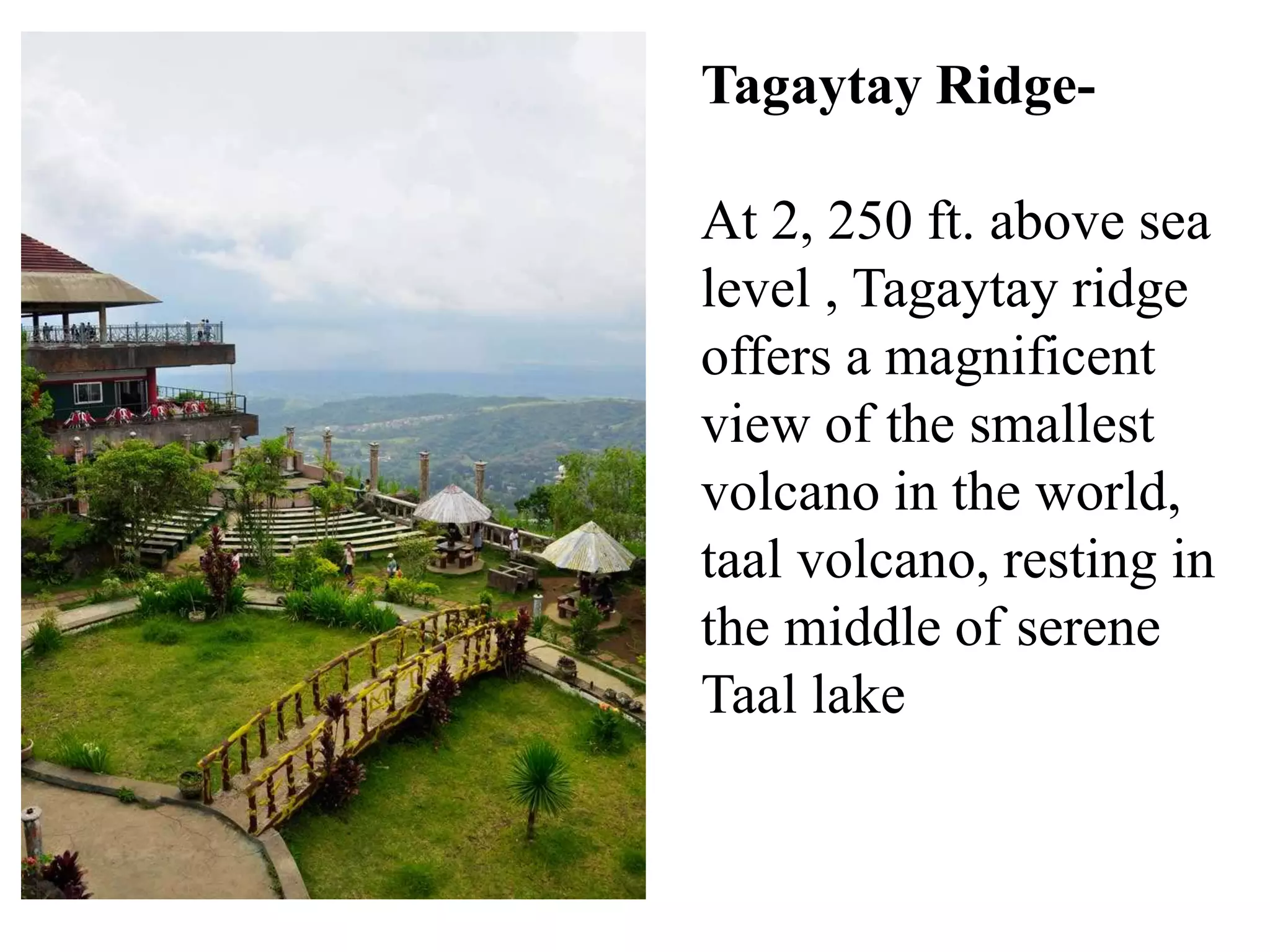 Tagaytay Ridge-
At 2, 250 ft. above sea
level , Tagaytay ridge
offers a magnificent
view of the smallest
volcano in the world,
taal volcano, resting in
the middle of serene
Taal lake
 