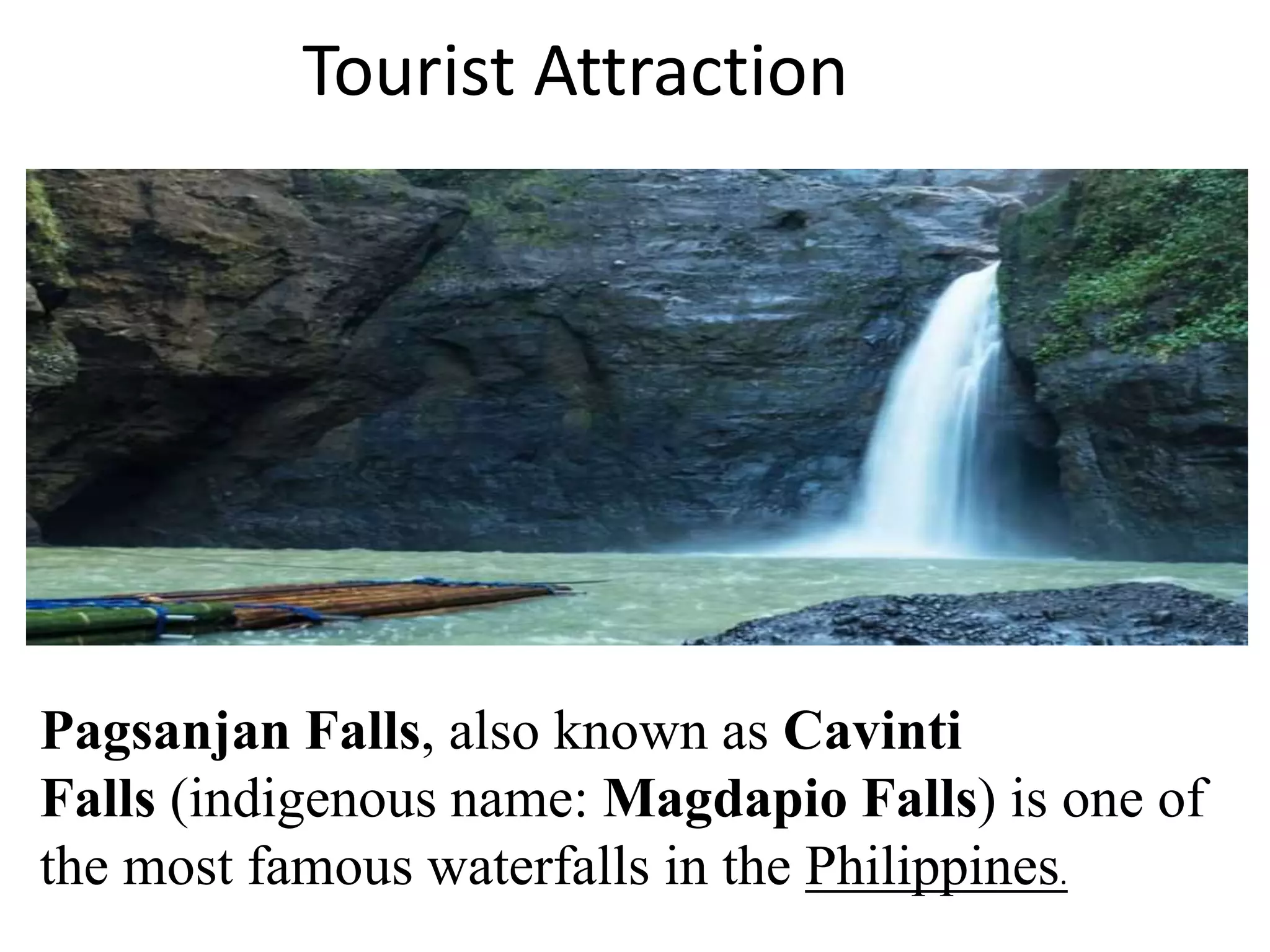 Tourist Attraction
Pagsanjan Falls, also known as Cavinti
Falls (indigenous name: Magdapio Falls) is one of
the most famous waterfalls in the Philippines.
 