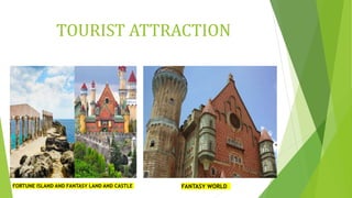 TOURIST ATTRACTION
FORTUNE ISLAND AND FANTASY LAND AND CASTLE FANTASY WORLD
 