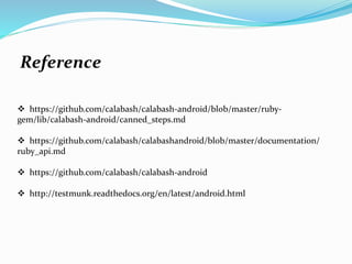 Reference
 https://github.com/calabash/calabash-android/blob/master/ruby-
gem/lib/calabash-android/canned_steps.md
 https://github.com/calabash/calabashandroid/blob/master/documentation/
ruby_api.md
 https://github.com/calabash/calabash-android
 http://testmunk.readthedocs.org/en/latest/android.html
 