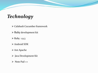 Technology
 Calabash Cucumber framework
 Ruby development kit
 Ruby 1.9.3
 Android SDK
 Ant Apache
 Java Development Kit
 Note Pad ++
 