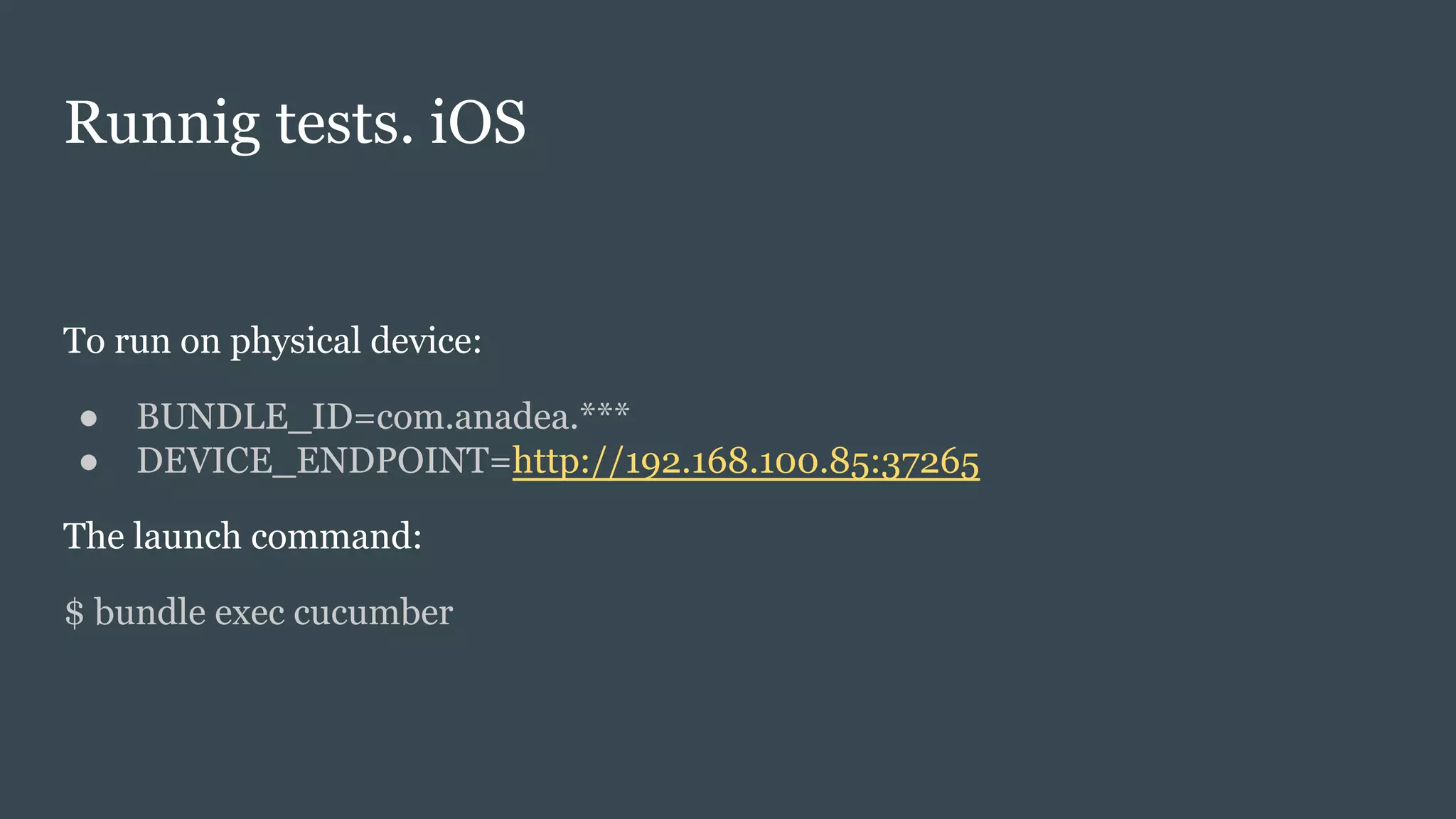 Runnig tests. iOS
To run on physical device:
● BUNDLE_ID=com.anadea.***
● DEVICE_ENDPOINT=http://192.168.100.85:37265
The launch command:
$ bundle exec cucumber
 
