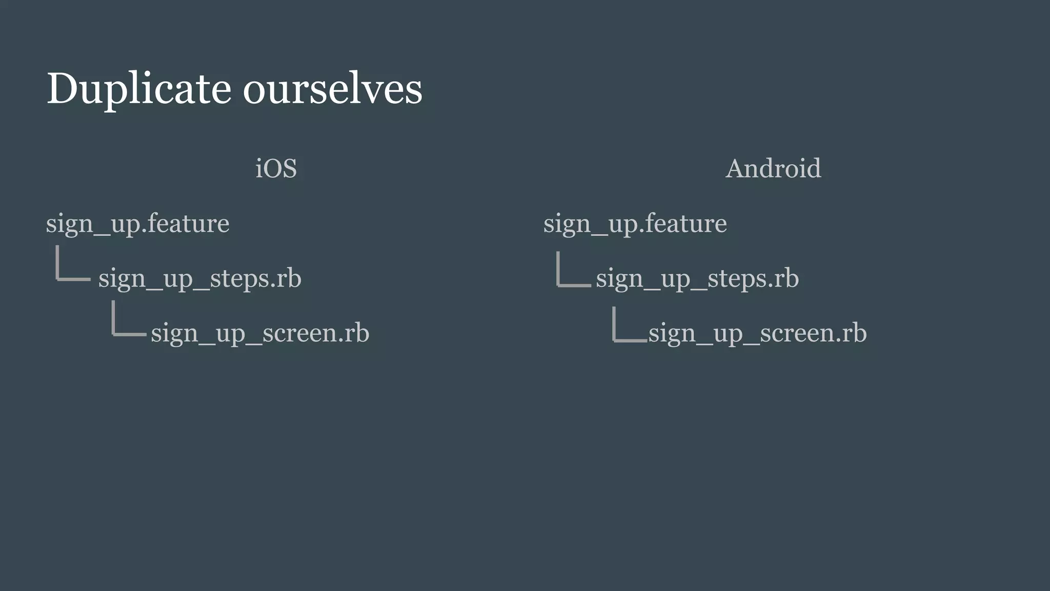 Duplicate ourselves
iOS
sign_up.feature
sign_up_steps.rb
sign_up_screen.rb
Android
sign_up.feature
sign_up_steps.rb
sign_up_screen.rb
 
