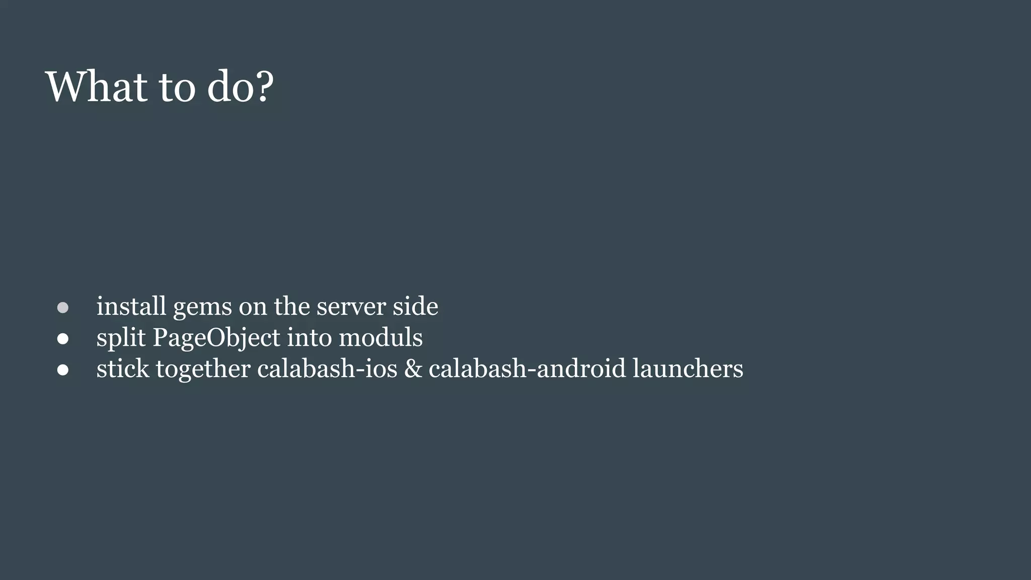 What to do?
● install gems on the server side
● split PageObject into moduls
● stick together calabash-ios & calabash-android launchers
 