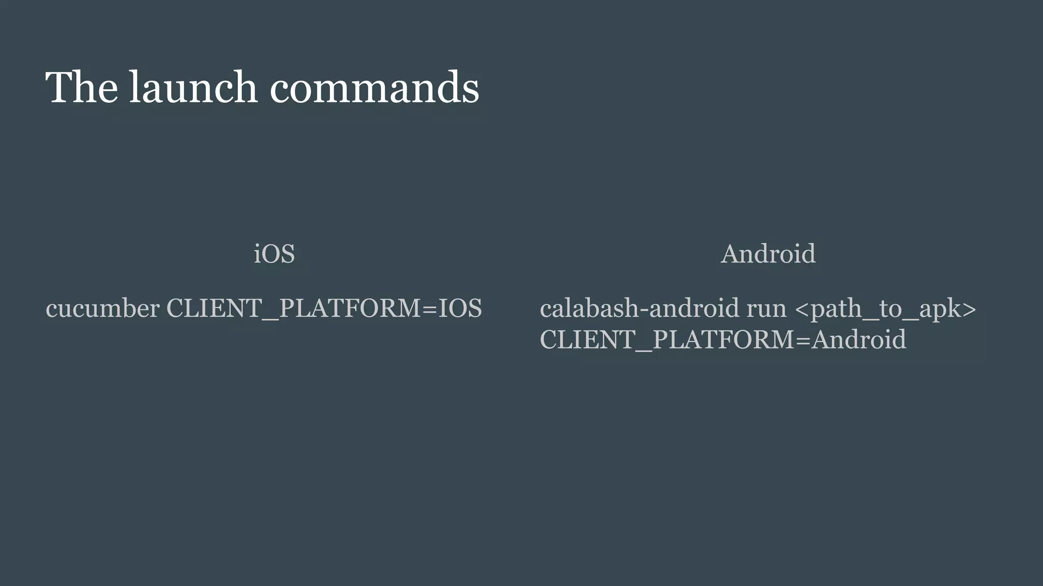 The launch commands
iOS
cucumber CLIENT_PLATFORM=IOS
Android
calabash-android run <path_to_apk>
CLIENT_PLATFORM=Android
 