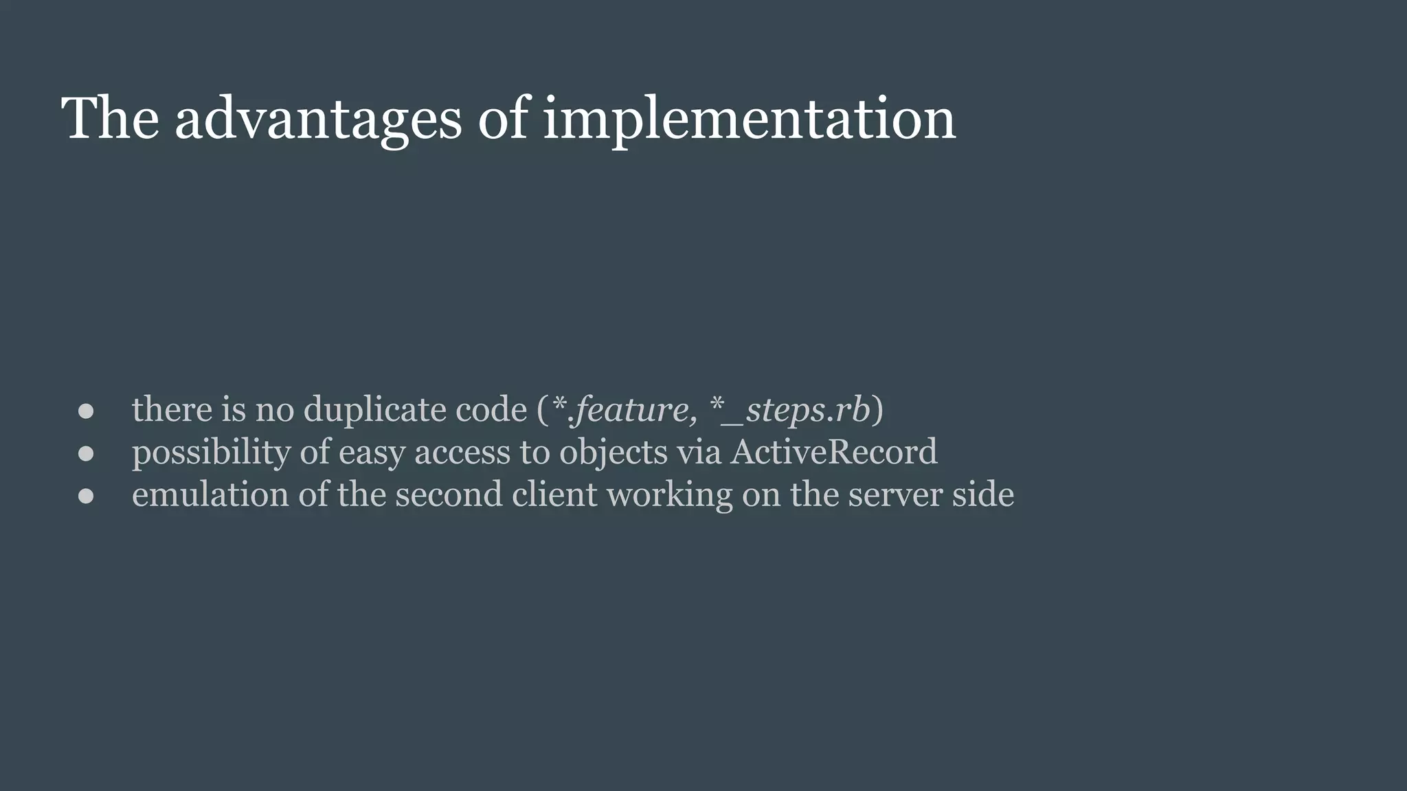 The advantages of implementation
● there is no duplicate code (*.feature, *_steps.rb)
● possibility of easy access to objects via ActiveRecord
● emulation of the second client working on the server side
 
