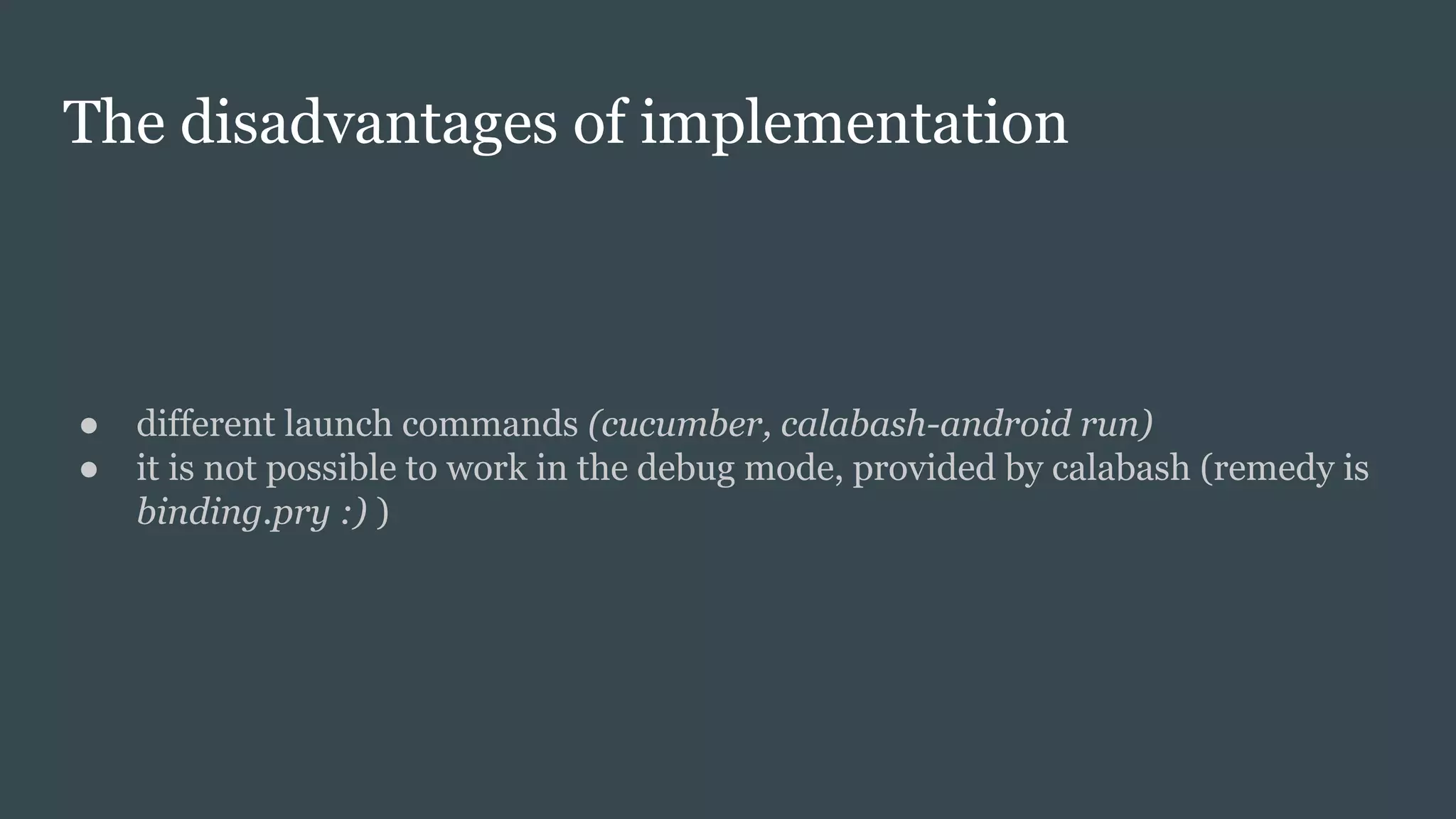 The disadvantages of implementation
● different launch commands (cucumber, calabash-android run)
● it is not possible to work in the debug mode, provided by calabash (remedy is
binding.pry :) )
 