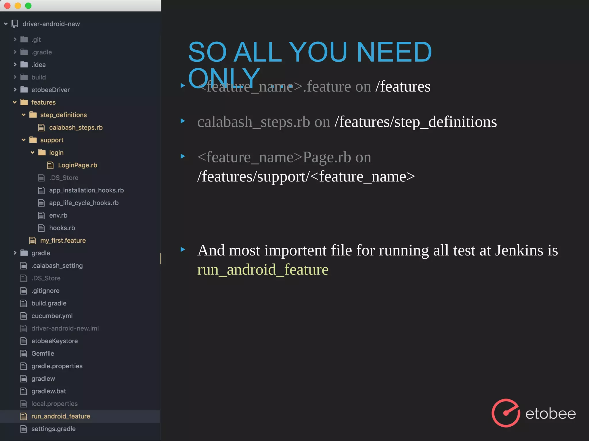 SO ALL YOU NEED
ONLY …▸ <feature_name>.feature on /features
▸ calabash_steps.rb on /features/step_definitions
▸ <feature_name>Page.rb on
/features/support/<feature_name>
▸ And most importent file for running all test at Jenkins is
run_android_feature
 