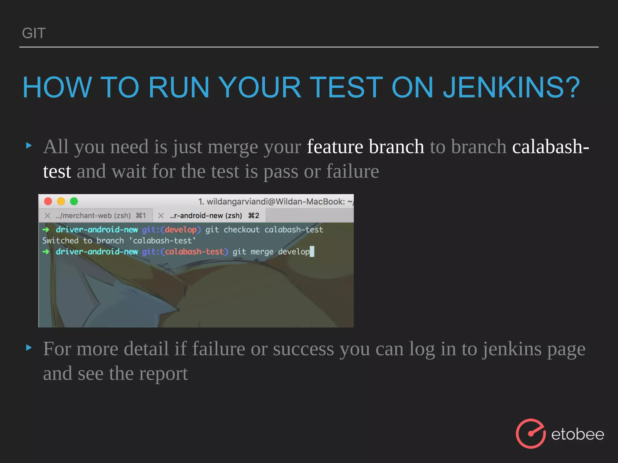 GIT
HOW TO RUN YOUR TEST ON JENKINS?
▸ All you need is just merge your feature branch to branch calabash-
test and wait for the test is pass or failure
▸ For more detail if failure or success you can log in to jenkins page
and see the report
 